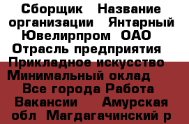 Сборщик › Название организации ­ Янтарный Ювелирпром, ОАО › Отрасль предприятия ­ Прикладное искусство › Минимальный оклад ­ 1 - Все города Работа » Вакансии   . Амурская обл.,Магдагачинский р-н